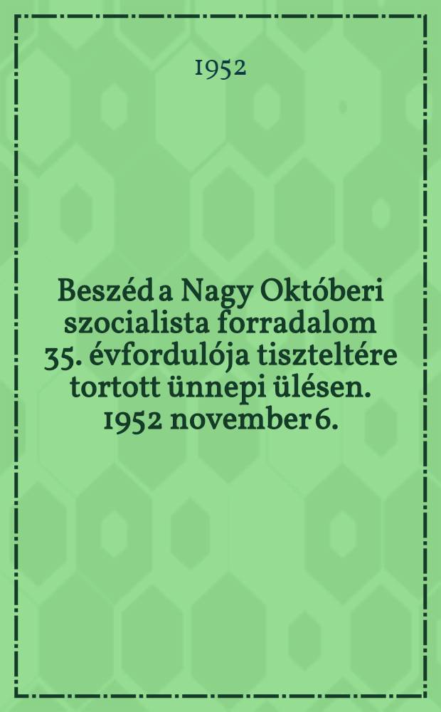 Beszéd a Nagy Októberi szocialista forradalom 35. évfordulója tiszteltére tortott ünnepi ülésen. 1952 november 6. : Románból fordította