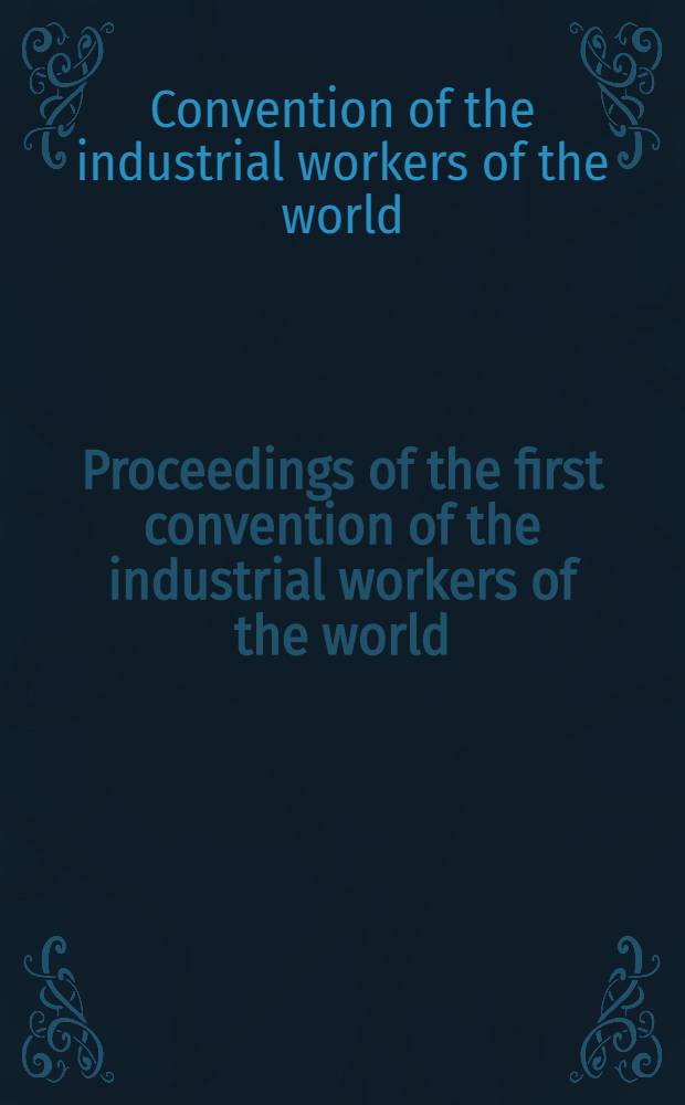 Proceedings of the first convention of the industrial workers of the world : Founded at Chicago June 27 - July 8, 1905