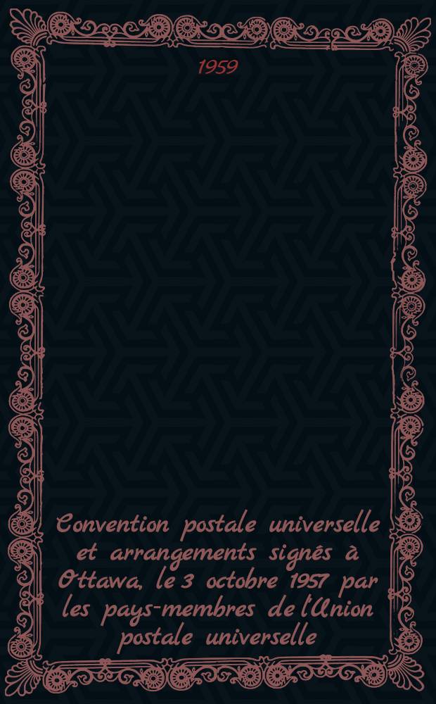 Convention postale universelle et arrangements signés à Ottawa, le 3 octobre 1957 [par] [les pays-membres de l'Union postale universelle]