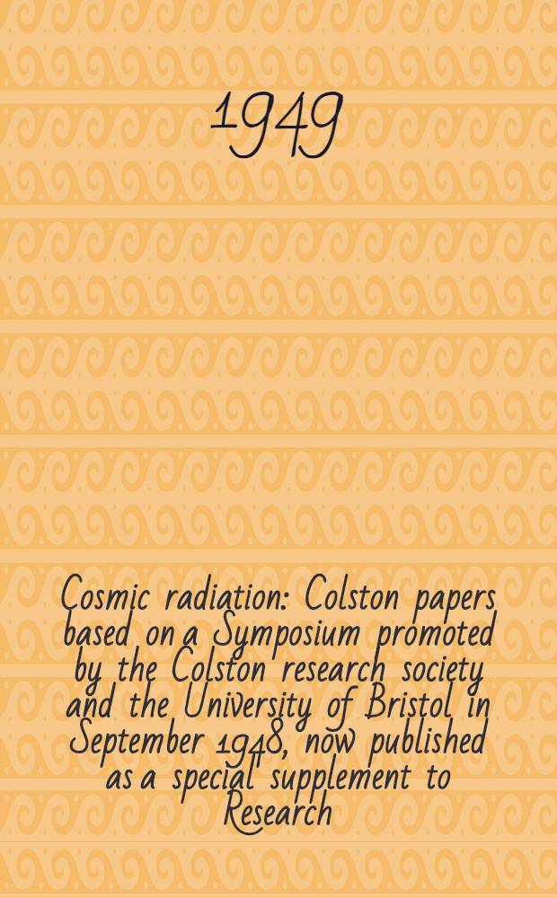 Cosmic radiation : Colston papers based on a Symposium promoted by the Colston research society and the University of Bristol in September 1948, now published as a special supplement to Research, a journal of science and its applications