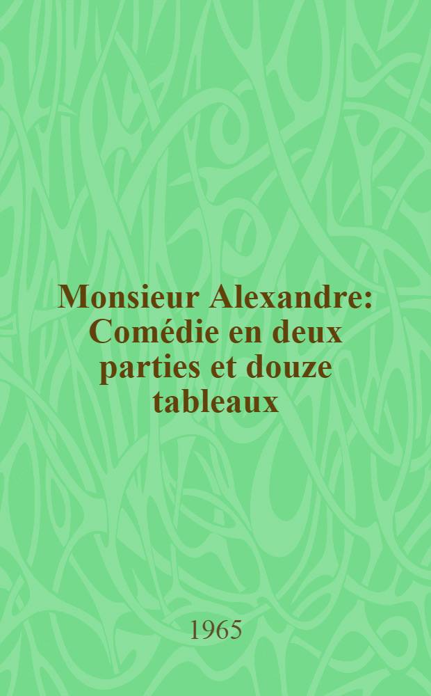 Monsieur Alexandre : Comédie en deux parties et douze tableaux