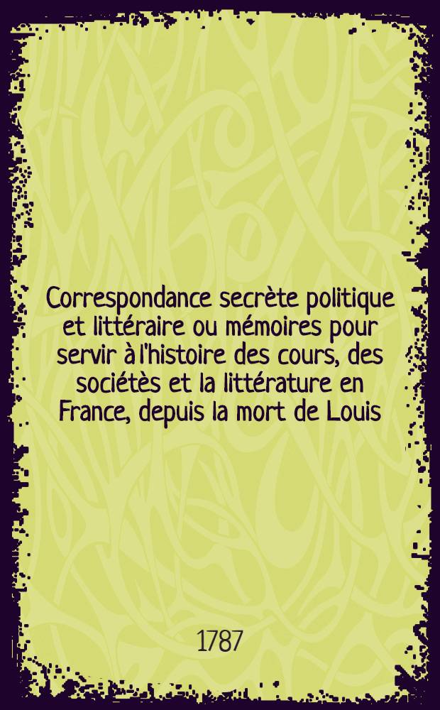 Correspondance secrète politique et littéraire ou mémoires pour servir à l'histoire des cours, des sociétès et la littérature en France, depuis la mort de Louis. XV : T. 3, 6, 13