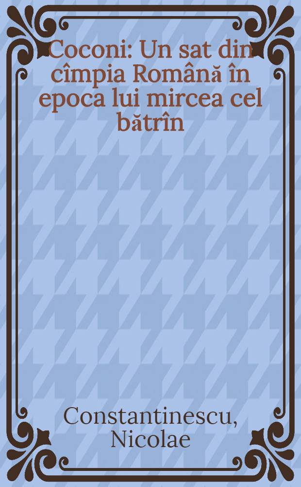 Coconi : Un sat din cîmpia Română în epoca lui mircea cel bătrîn : Studiu arheologic şi istoric
