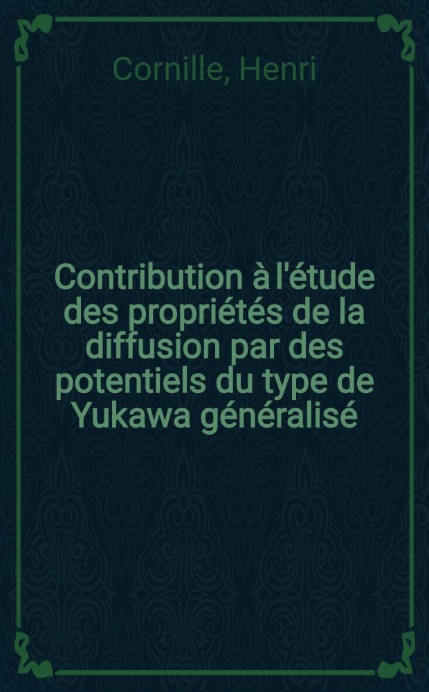 Contribution à l'étude des propriétés de la diffusion par des potentiels du type de Yukawa généralisé: 1-re thèse; Propositions données par la Faculté: 2-e thèse: Thèses présentées à la Faculté des sciences de l'Univ. de Paris ... / par Henri Cornille