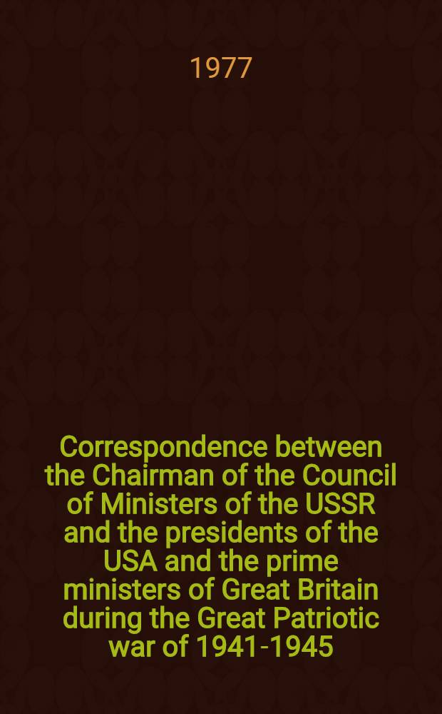 Correspondence between the Chairman of the Council of Ministers of the USSR and the presidents of the USA and the prime ministers of Great Britain during the Great Patriotic war of 1941-1945