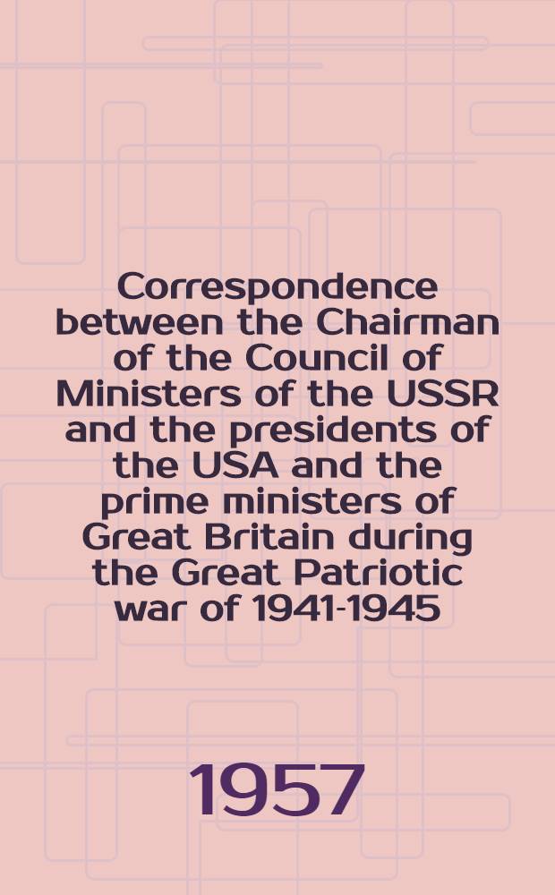 Correspondence between the Chairman of the Council of Ministers of the USSR and the presidents of the USA and the prime ministers of Great Britain during the Great Patriotic war of 1941-1945