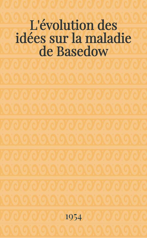 L'évolution des idées sur la maladie de Basedow : Thèse ..