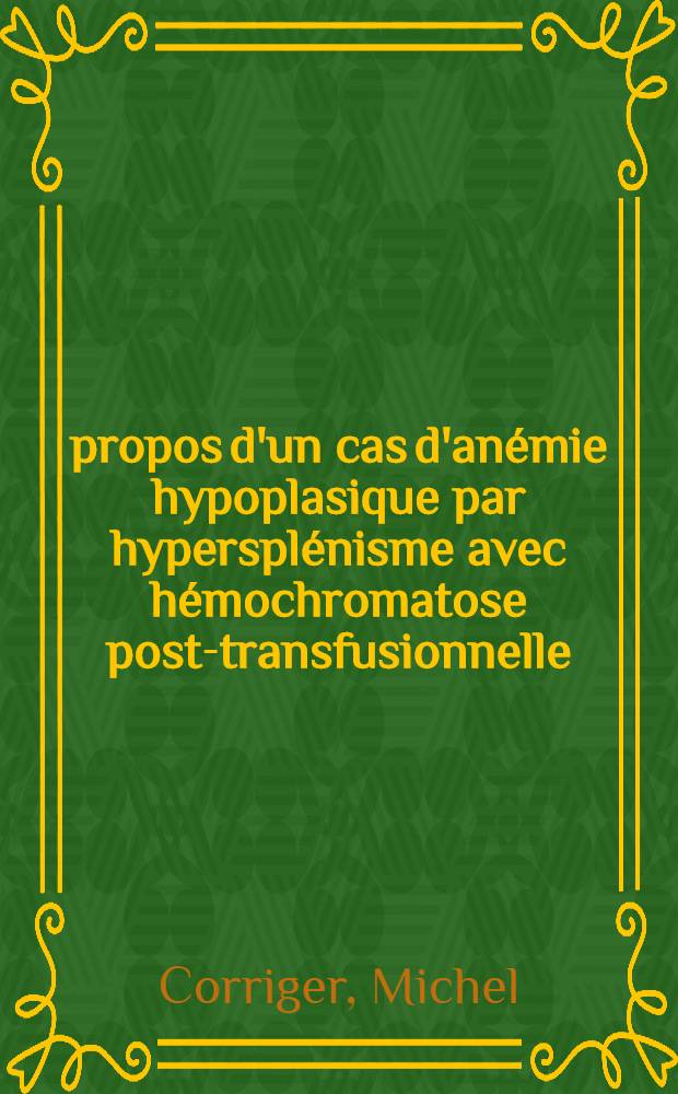 À propos d'un cas d'anémie hypoplasique par hypersplénisme avec hémochromatose post-transfusionnelle : Thèse pour le doctorat en méd., présentée ..