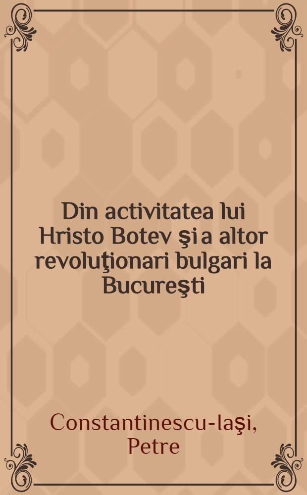 Din activitatea lui Hristo Botev şi a altor revoluţionari bulgari la Bucureşti : Comunicare prezentată in şedinţa din 2 mai 1950