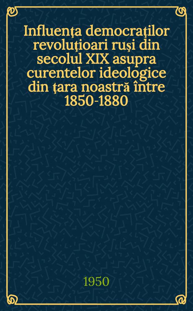 Influenţa democraţilor revoluţioari ruşi din secolul XIX asupra curentelor ideologice din ţara noastră între 1850-1880