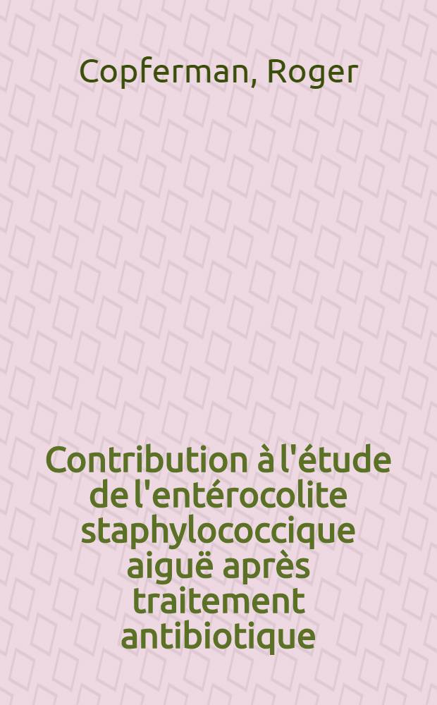Contribution à l'étude de l'entérocolite staphylococcique aiguë après traitement antibiotique : À propos de 3 observations anatomocliniques : Travail de la Clinique médicale infantile du prof. Bernheim : Thèse, présentée à la Faculté de méd. et de pharmacie de Lyon ... pour obtenir le grade de docteur en méd