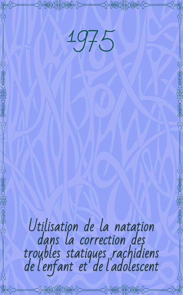 Utilisation de la natation dans la correction des troubles statiques rachidiens de l'enfant et de l'adolescent : Th&egrave;se ..