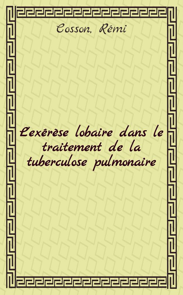 L'exérèse lobaire dans le traitement de la tuberculose pulmonaire : Étude d'une statistique de 845 observations : Thèse, présentée ... pour obtenir le grade de docteur en méd