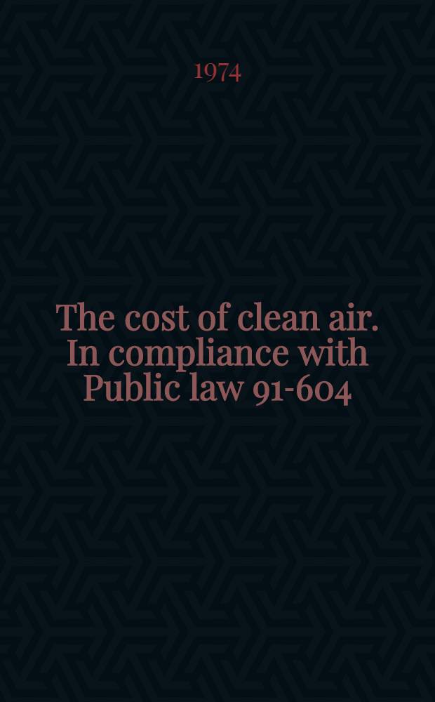 The cost of clean air. In compliance with Public law 91-604 : Annual report of the Administrator of the Environmental protection agency to the Congress of the United States