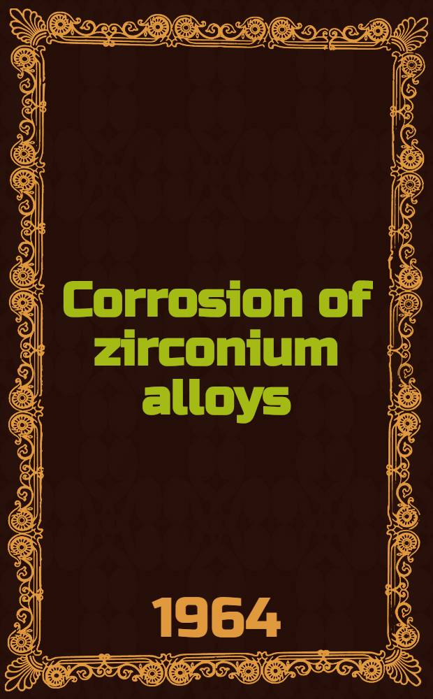 Corrosion of zirconium alloys : A symposium presented at the 1963 Winter meeting American nuclear soc. New York, N. Y., Nov. 20, 1963