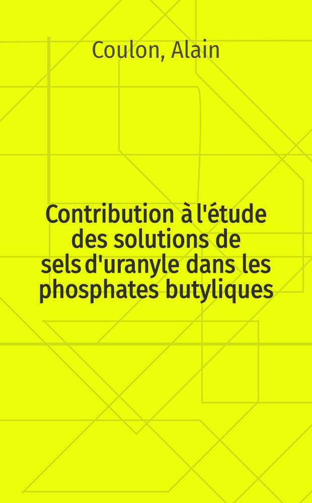 Contribution à l'étude des solutions de sels d'uranyle dans les phosphates butyliques: 1-re thèse; Propositions données par la Faculté: 2-e thèse: Thèse présentées à la Faculté des sciences de l'Univ. de Paris ... / par Alain Coulon
