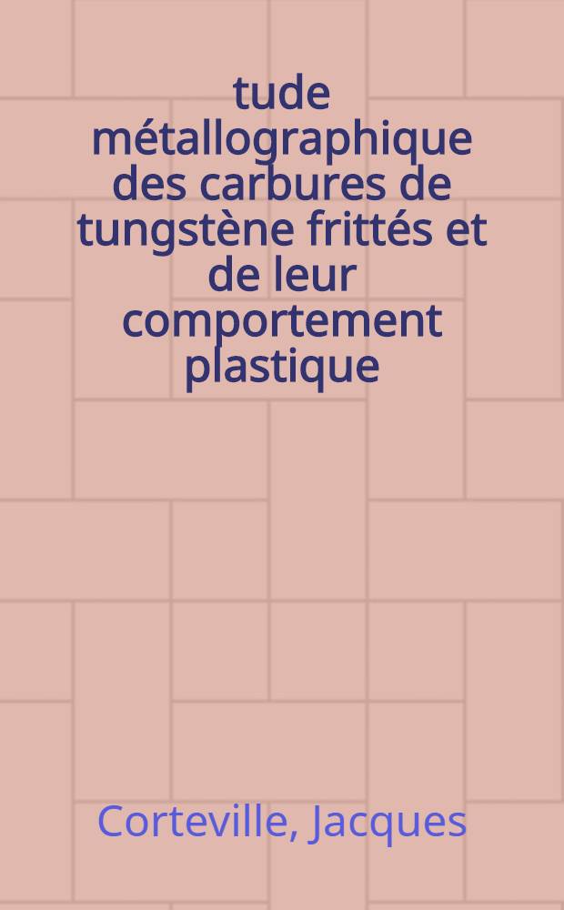 Étude métallographique des carbures de tungstène frittés et de leur comportement plastique: 1-re thèse; Propositions données par la Faculté: 2-e thèse: Thèses présentées à la Faculté des sciences de l'Univ. de Paris ... / par Jacques Corteville ..