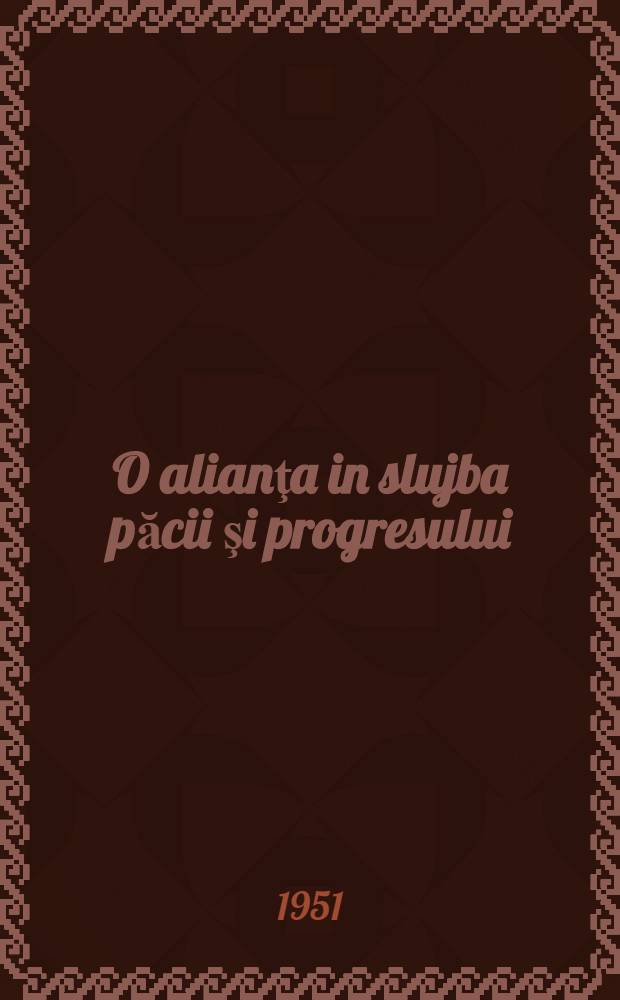 O alianţa in slujba păcii şi progresului : Trei ani dela semnarea tratatului de prietenie, colaborare şi asistenţă muluală între Republica Populară Română şi U. R. S. S