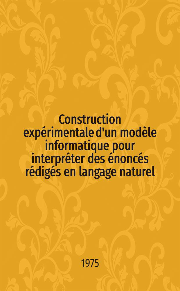Construction expérimentale d'un modèle informatique pour interpréter des énoncés rédigés en langage naturel : Thèse prés. à : l'Univ. Paris VI ..
