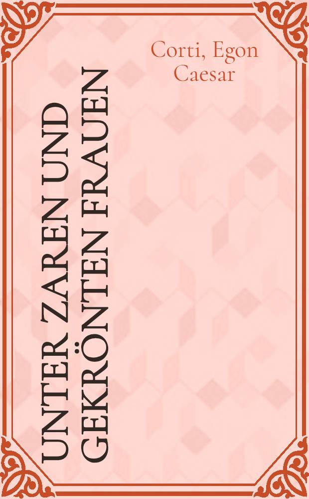 Unter Zaren und gekrönten Frauen : Schicksal und Tragik europäischer Kaiserreiche an Hand von Briefen, Tagebüchern und Geheimdokumenten der Zarin Marie von Russland und des Prinzen Alexander von Hessen