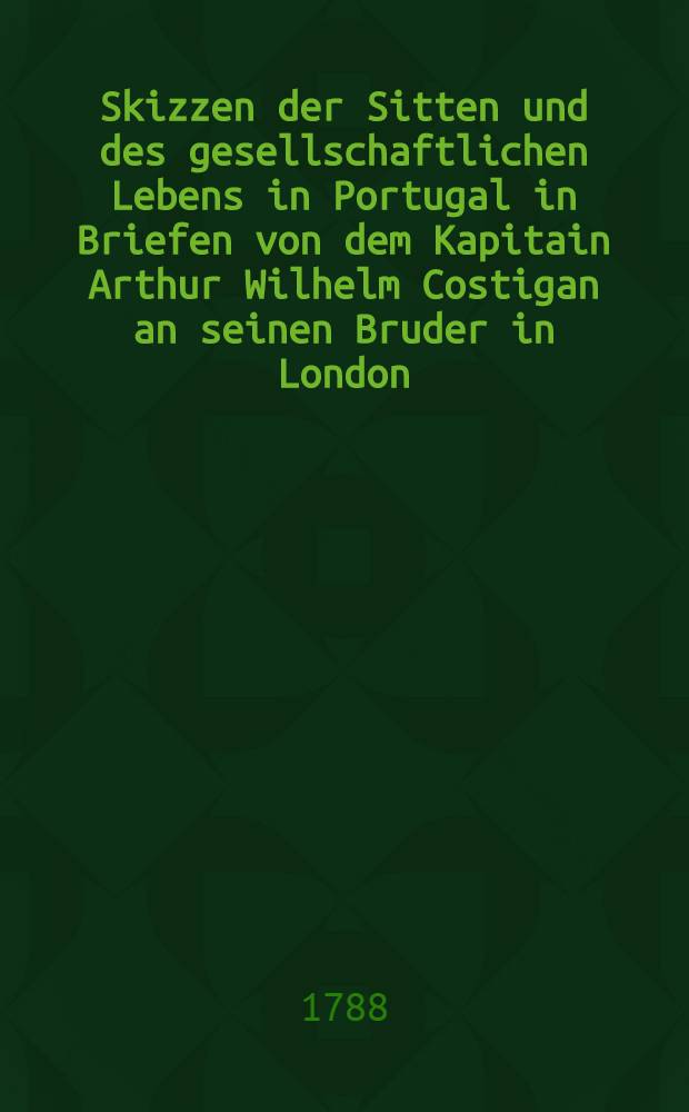 Skizzen der Sitten und des gesellschaftlichen Lebens in Portugal in Briefen von dem Kapitain Arthur Wilhelm Costigan an seinen Bruder in London : Aus dem Engl