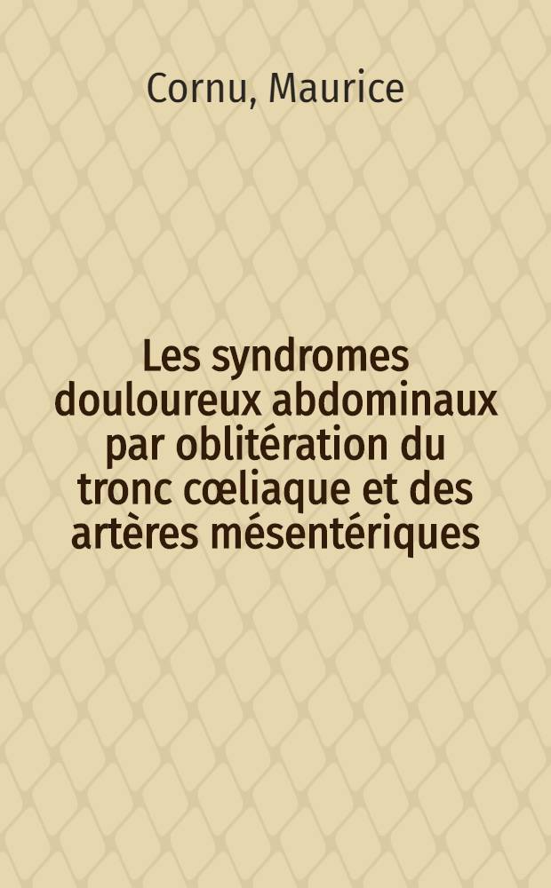 Les syndromes douloureux abdominaux par oblit&eacute;ration du tronc c&oelig;liaque et des art&egrave;res m&eacute;sent&eacute;riques (infarctus intestinal except&eacute;) : &Agrave; propos d'une observation : Th&egrave;se ..