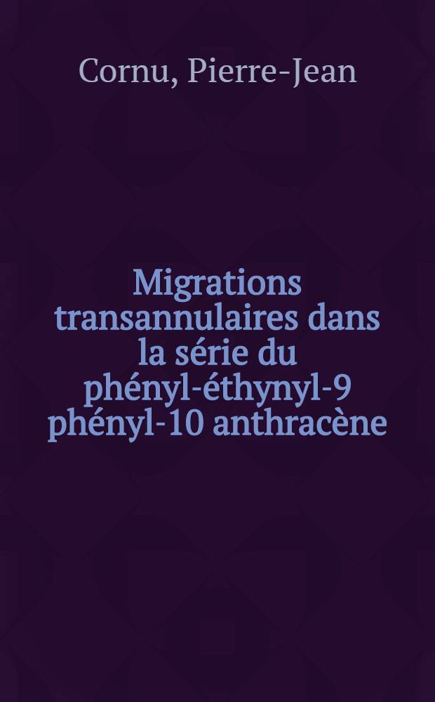 Migrations transannulaires dans la série du phényl-éthynyl-9 phényl-10 anthracène: 1-re thèse; Propositions données par la Faculté: 2-e thèse: Thèses présentées à la Faculté des sciences de l'Univ. de Paris ... / par Pierre-Jean Cornu
