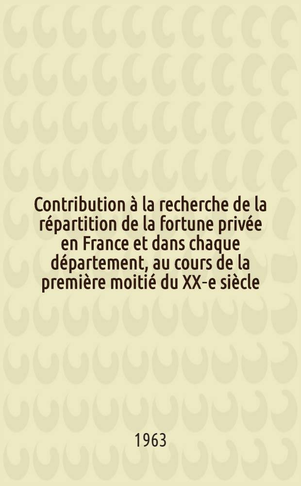 Contribution à la recherche de la répartition de la fortune privée en France et dans chaque département, au cours de la première moitié du XX-e siècle : Thèse ..