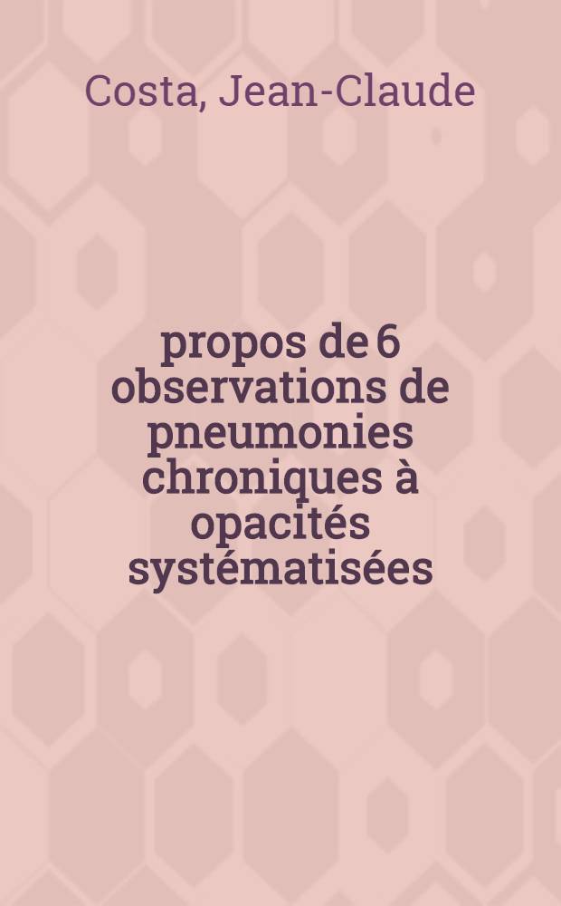 À propos de 6 observations de pneumonies chroniques à opacités systématisées; Thèse ... / par Jean-Claude Costa ...; Univ. Paris VII