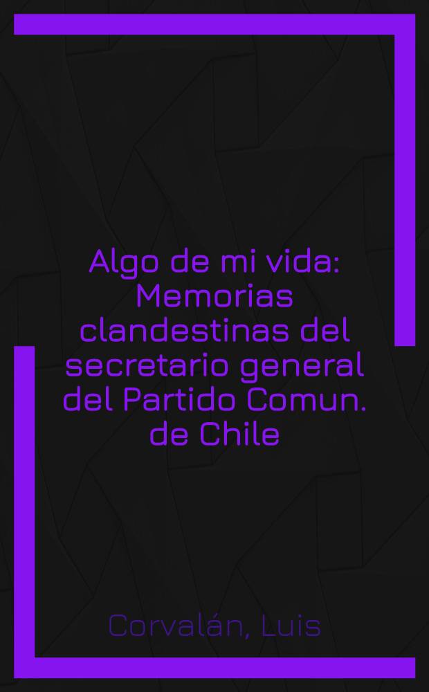 Algo de mi vida : Memorias clandestinas del secretario general del Partido Comun. de Chile
