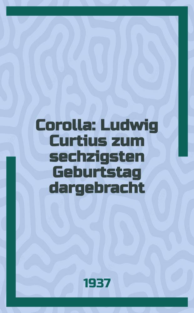 Corolla : Ludwig Curtius zum sechzigsten Geburtstag dargebracht