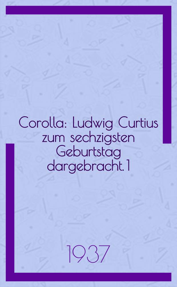 Corolla : Ludwig Curtius zum sechzigsten Geburtstag dargebracht. [1] : Text