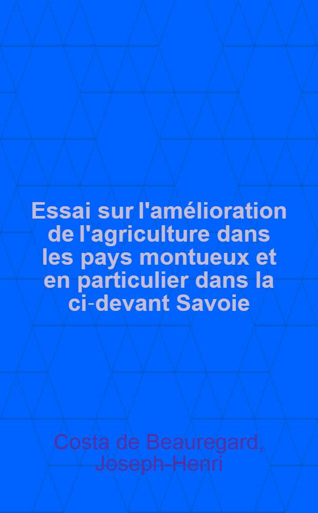 Essai sur l'am&eacute;lioration de l'agriculture dans les pays montueux et en particulier dans la ci-devant Savoie; avec des recherches sur les principes et les moyens propres &agrave; augm. : La population, la vivification et le bien-&ecirc;tre des peuples