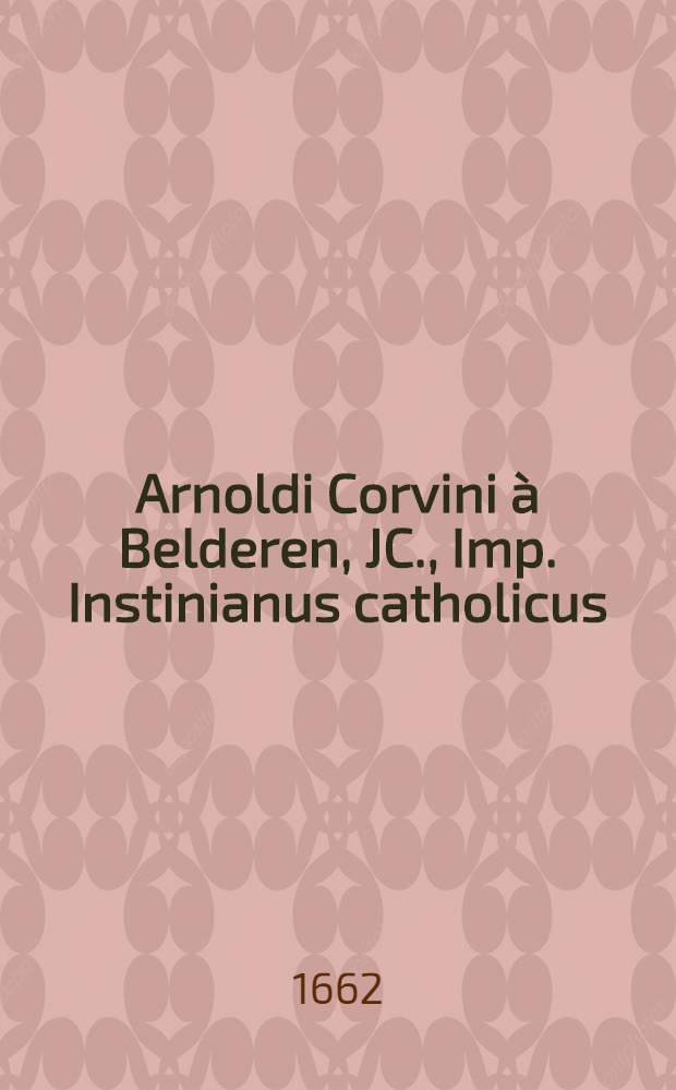 Arnoldi Corvini à Belderen, JC., Imp. Instinianus catholicus