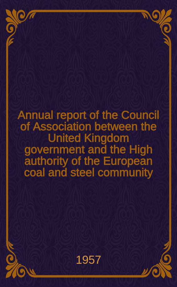 ... Annual report of the Council of Association between the United Kingdom government and the High authority of the European coal and steel community : Presented ... to Parliament by command of Her Majesty ..