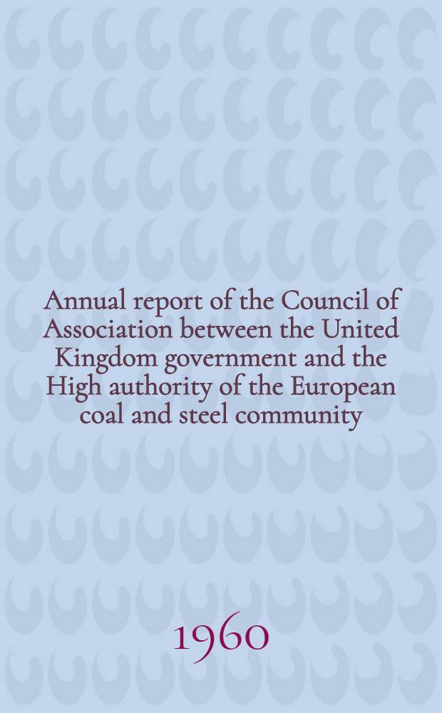 ... Annual report of the Council of Association between the United Kingdom government and the High authority of the European coal and steel community : Presented ... to Parliament by command of Her Majesty ... 4 : Jan. 1, 1959 to Dec. 31, 1959