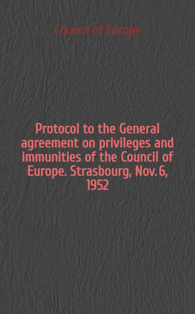 Protocol to the General agreement on privileges and immunities of the Council of Europe. Strasbourg, Nov. 6, 1952 : Presented by the Secretary of State for foreign affairs to Parliament by command of Her Majesty, Febr. 1957