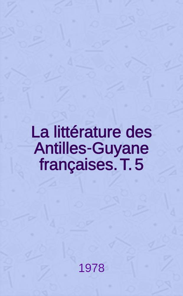 La littérature des Antilles-Guyane françaises. T. 5 : Les choix contemporains