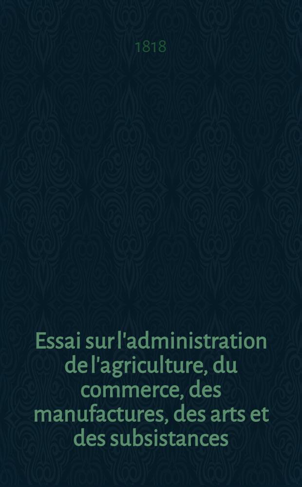 Essai sur l'administration de l'agriculture, du commerce, des manufactures, des arts et des subsistances