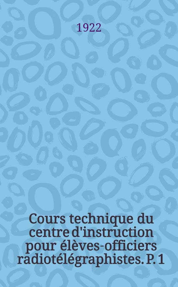... Cours technique du centre d'instruction pour élèves-officiers radiotélégraphistes. P. 1 : Machines