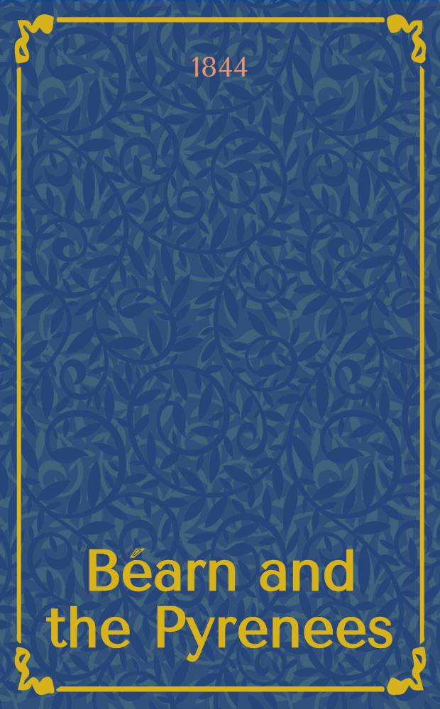 Béarn and the Pyrenees: a legendary tour to the country of Henri Quatre : In 2 vols