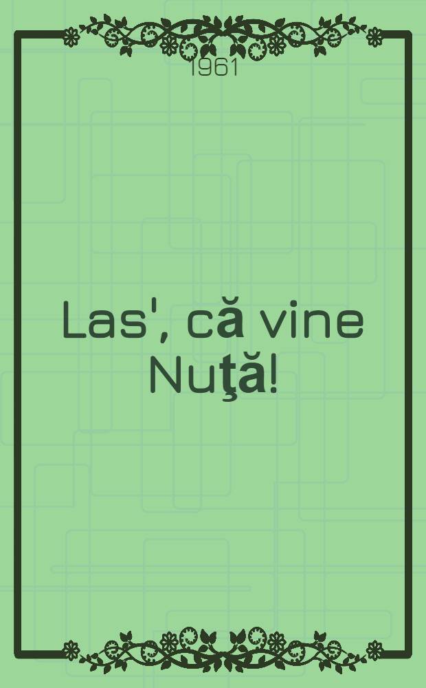 Las', că vine Nuţă! : Comedie într-1 act
