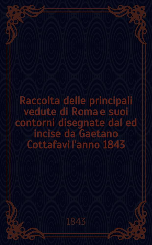 Raccolta delle principali vedute di Roma e suoi contorni disegnate dal ed incise da Gaetano Cottafavi l'anno 1843
