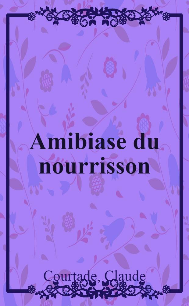 Amibiase du nourrisson : Thèse pour le doctorat en méd. présentée ..