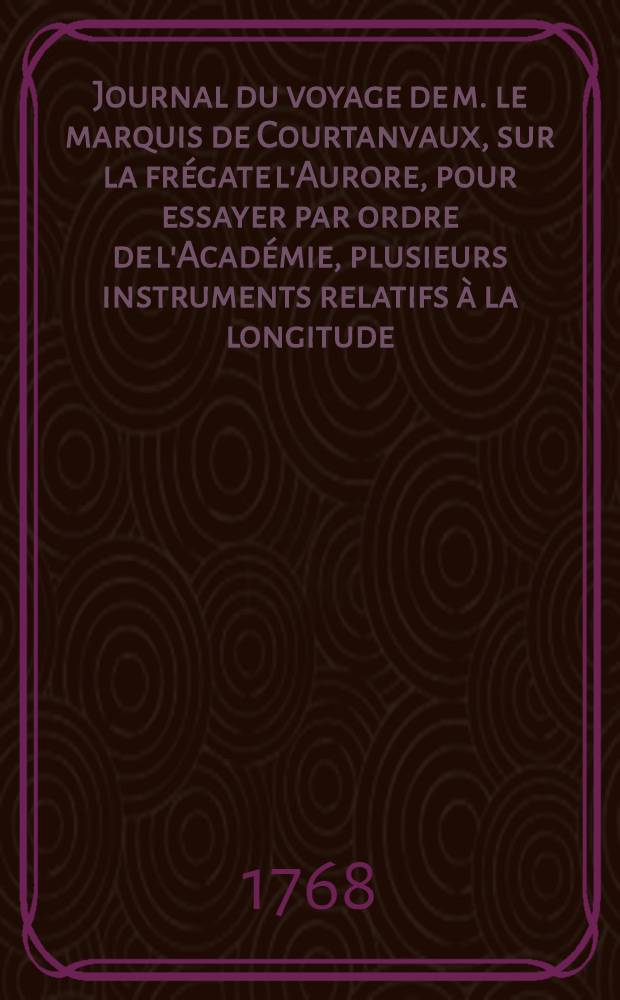 Journal du voyage de m. le marquis de Courtanvaux, sur la frégate l'Aurore, pour essayer par ordre de l'Académie, plusieurs instruments relatifs à la longitude