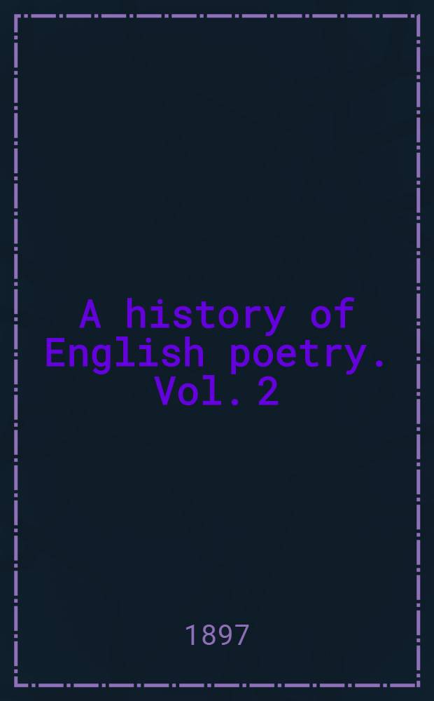 A history of English poetry. Vol. 2 : The Renaissance and the Reformation: influence of the court and the universities