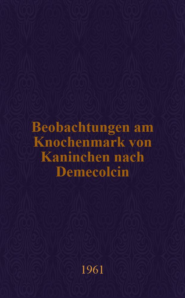 Beobachtungen am Knochenmark von Kaninchen nach Demecolcin : Inaug.-Diss. ... der ... Med. Fakult&auml;t der ... Univ. zu Bonn
