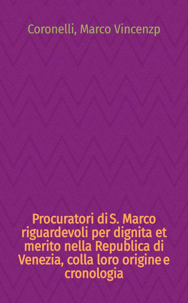 Procuratori di S. Marco riguardevoli per dignita et merito nella Republica di Venezia, colla loro origine e cronologia : Descritti dal padre ex generale cosmografo Coronelli