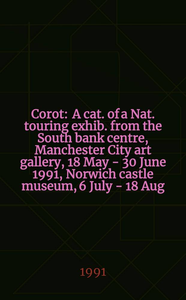Corot : A cat. of a Nat. touring exhib. from the South bank centre, Manchester City art gallery, 18 May - 30 June 1991, Norwich castle museum, 6 July - 18 Aug. 1991