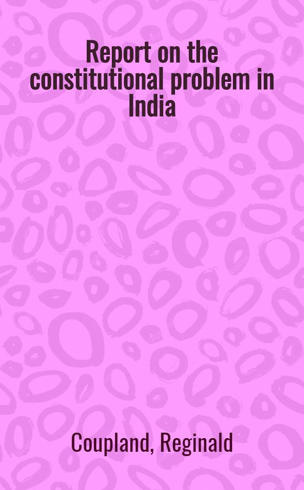 Report on the constitutional problem in India : Submitted to the warden and fellows of Nuffield college, Oxford